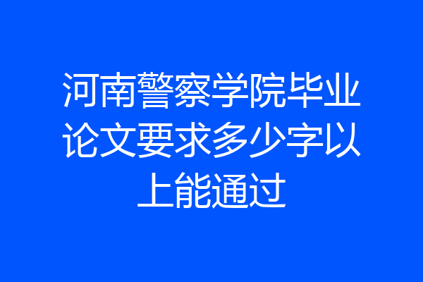 河南警察学院毕业论文要求多少字以上能通过