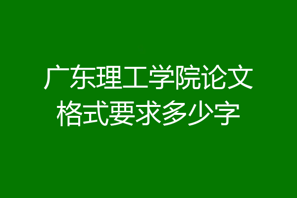 广东理工学院论文格式要求多少字