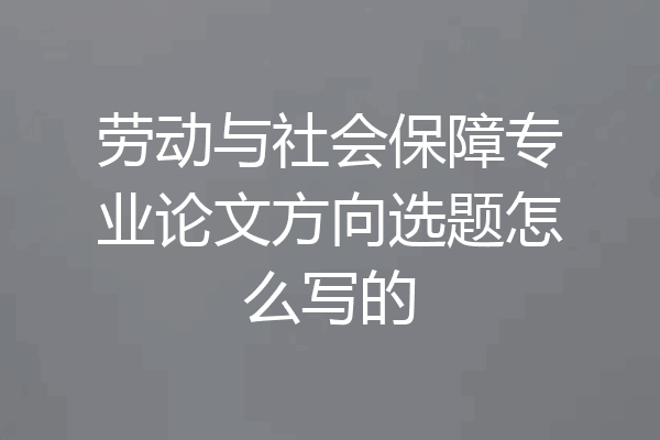 劳动与社会保障专业论文方向选题怎么写的