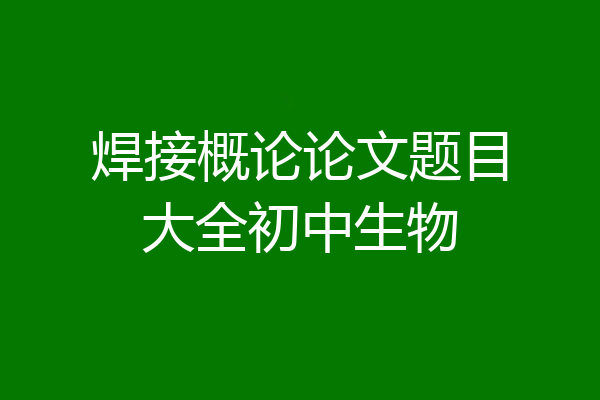 焊接概论论文题目大全初中生物