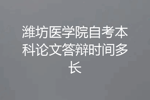 潍坊医学院自考本科论文答辩时间多长