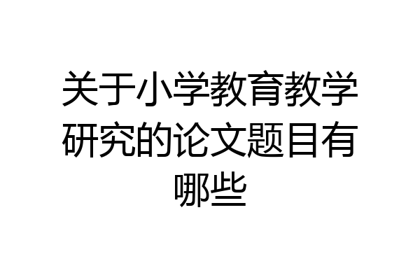 关于小学教育教学研究的论文题目有哪些