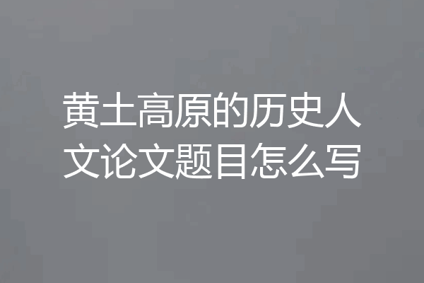 黄土高原的历史人文论文题目怎么写