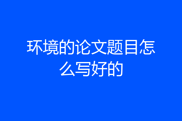 环境的论文题目怎么写好的
