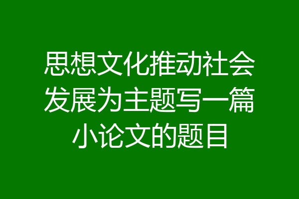 思想文化推动社会发展为主题写一篇小论文的题目