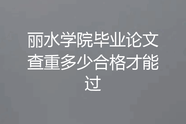 丽水学院毕业论文查重多少合格才能过