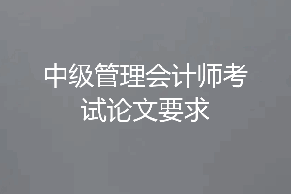 中级管理会计师考试论文要求