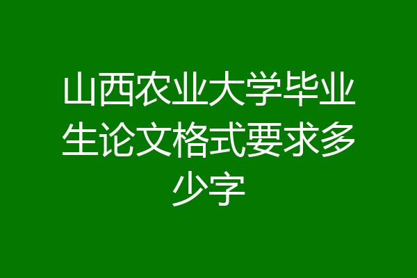 山西农业大学毕业生论文格式要求多少字