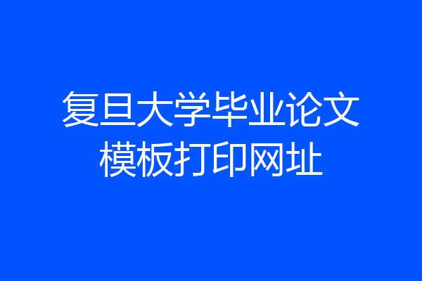 复旦大学毕业论文模板打印网址