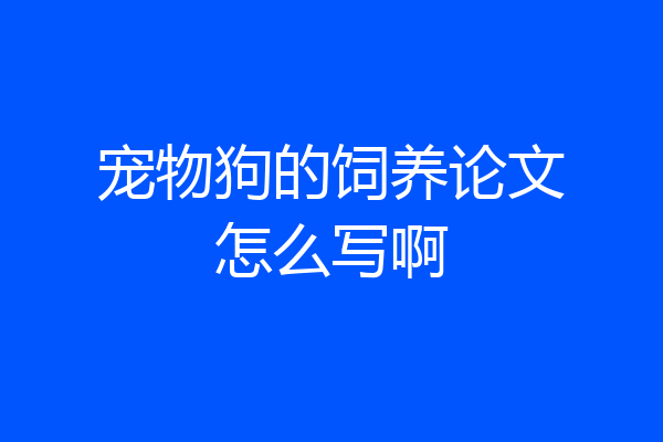 宠物狗的饲养论文怎么写啊