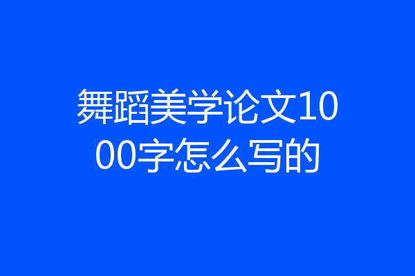 舞蹈美学论文1000字怎么写的
