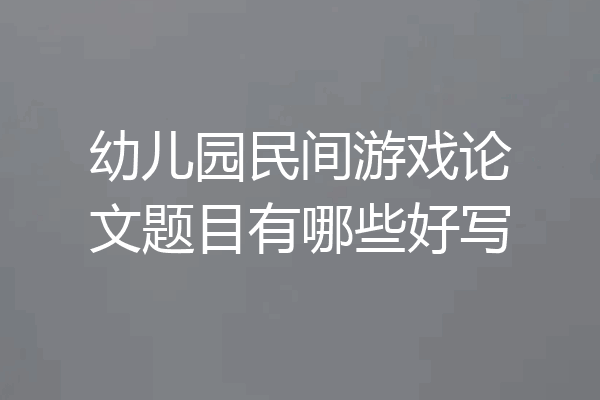 幼儿园民间游戏论文题目有哪些好写
