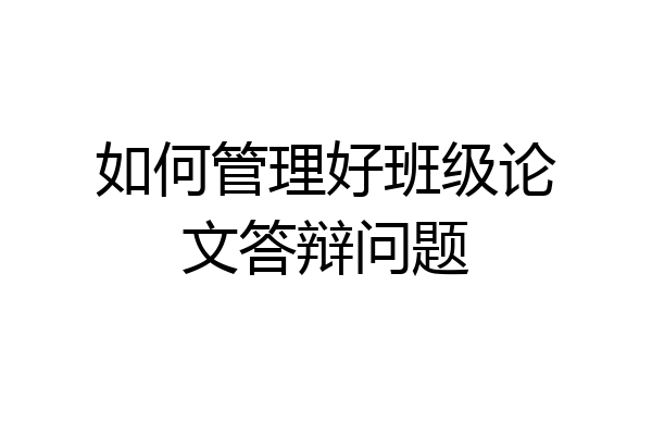 如何管理好班级论文答辩问题