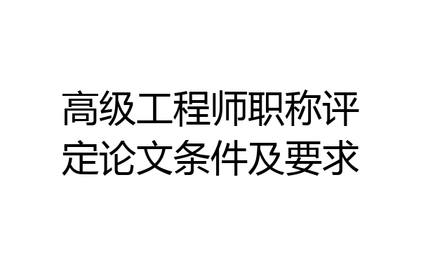 高级工程师职称评定论文条件及要求