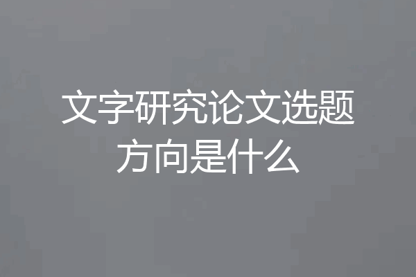 文字研究论文选题方向是什么