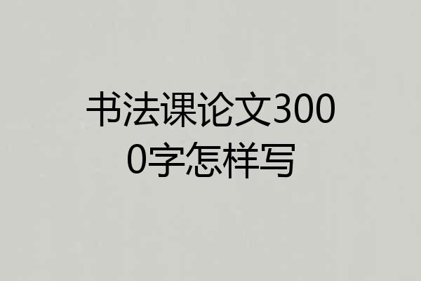 书法课论文3000字怎样写