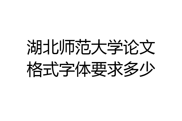 湖北师范大学论文格式字体要求多少