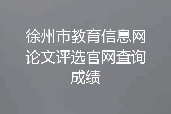 徐州市教育信息网论文评选官网查询成绩