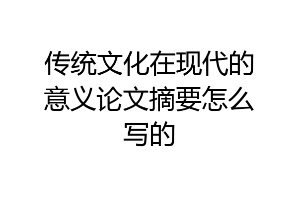 传统文化在现代的意义论文摘要怎么写的