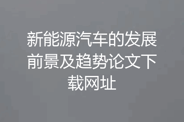 新能源汽车的发展前景及趋势论文下载网址