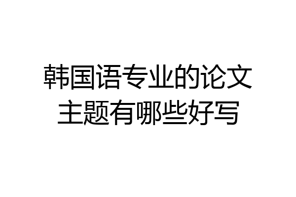 韩国语专业的论文主题有哪些好写
