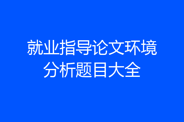 就业指导论文环境分析题目大全