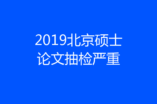 2019北京硕士论文抽检严重