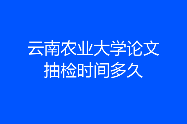 云南农业大学论文抽检时间多久