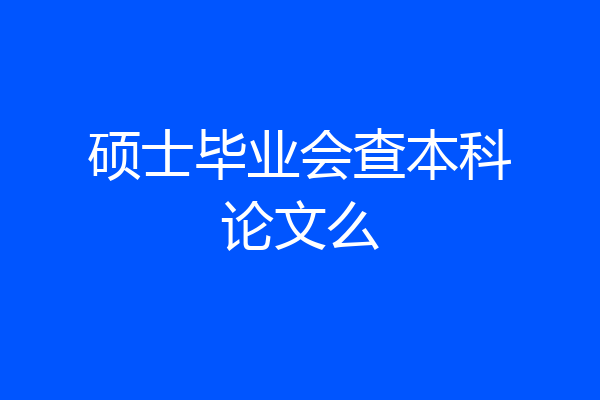 硕士毕业会查本科论文么