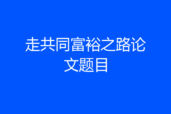 走共同富裕之路论文题目