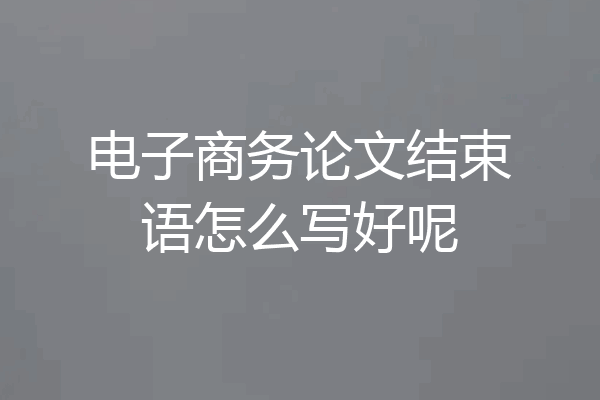 电子商务论文结束语怎么写好呢