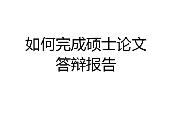 如何完成硕士论文答辩报告