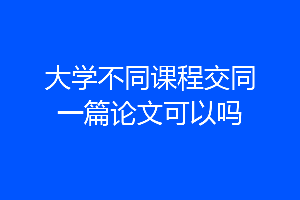 大学不同课程交同一篇论文可以吗