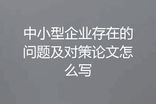 中小型企业存在的问题及对策论文怎么写