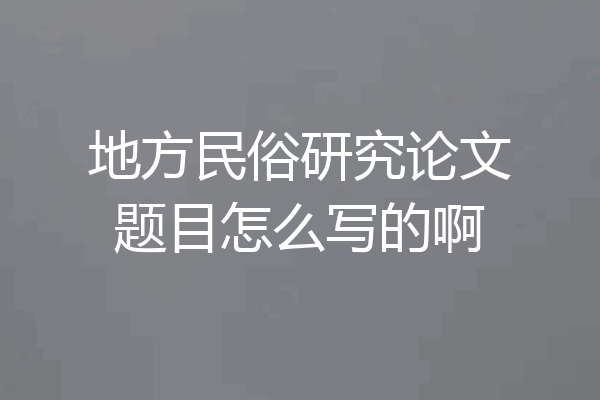 地方民俗研究论文题目怎么写的啊