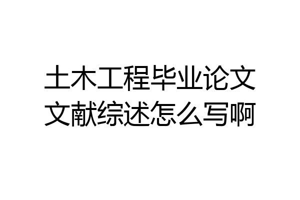 土木工程毕业论文文献综述怎么写啊
