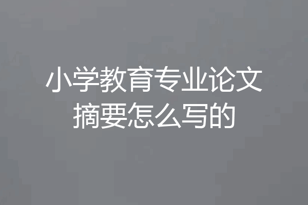 小学教育专业论文摘要怎么写的