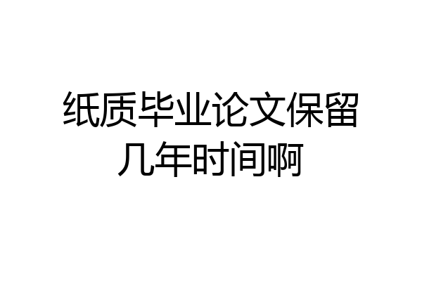 纸质毕业论文保留几年时间啊