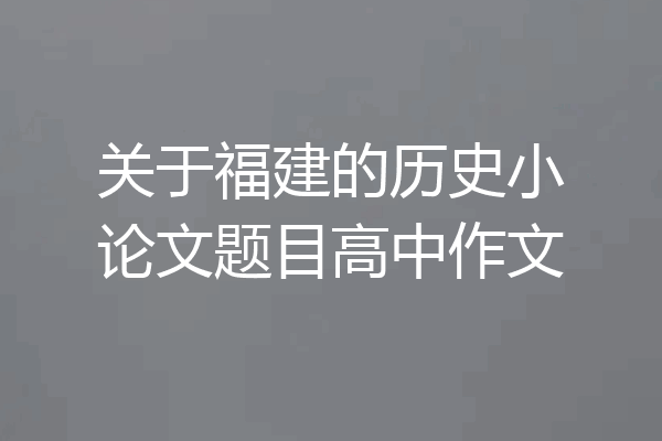 关于福建的历史小论文题目高中作文