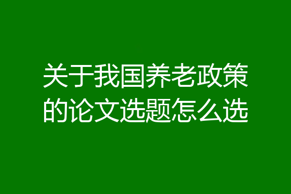 关于我国养老政策的论文选题怎么选