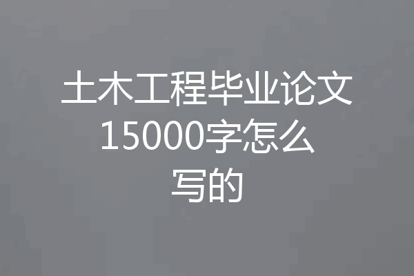土木工程毕业论文15000字怎么写的