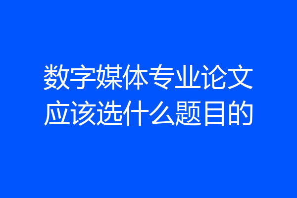 数字媒体专业论文应该选什么题目的