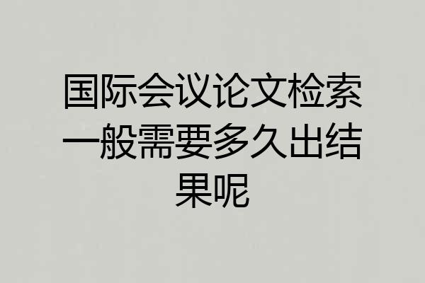 国际会议论文检索一般需要多久出结果呢