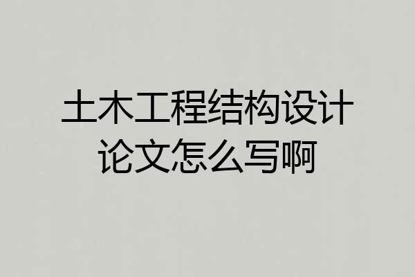 土木工程结构设计论文怎么写啊