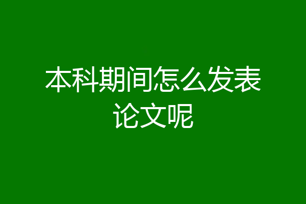 本科期间怎么发表论文呢