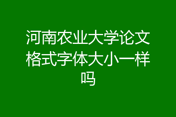 河南农业大学论文格式字体大小一样吗