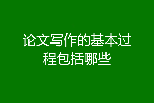 论文写作的基本过程包括哪些