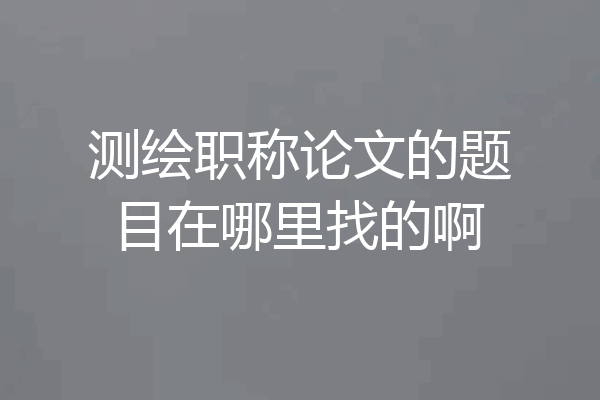 测绘职称论文的题目在哪里找的啊