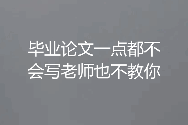 毕业论文一点都不会写老师也不教你