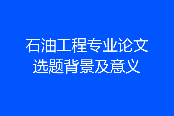 石油工程专业论文选题背景及意义